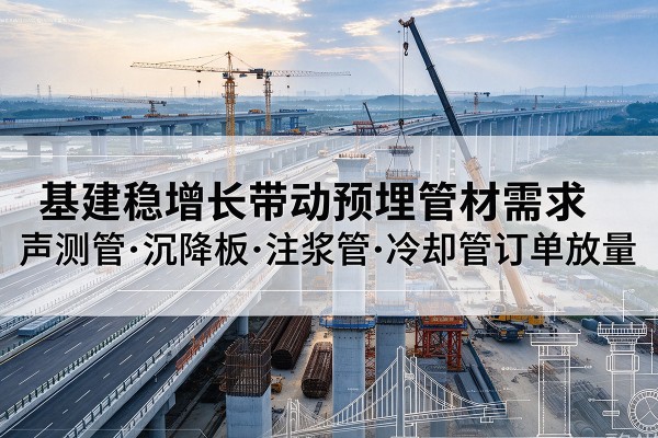 婺源基建稳增长带动预埋监测管材需求，声测管、沉降板、注浆管订单持续放量